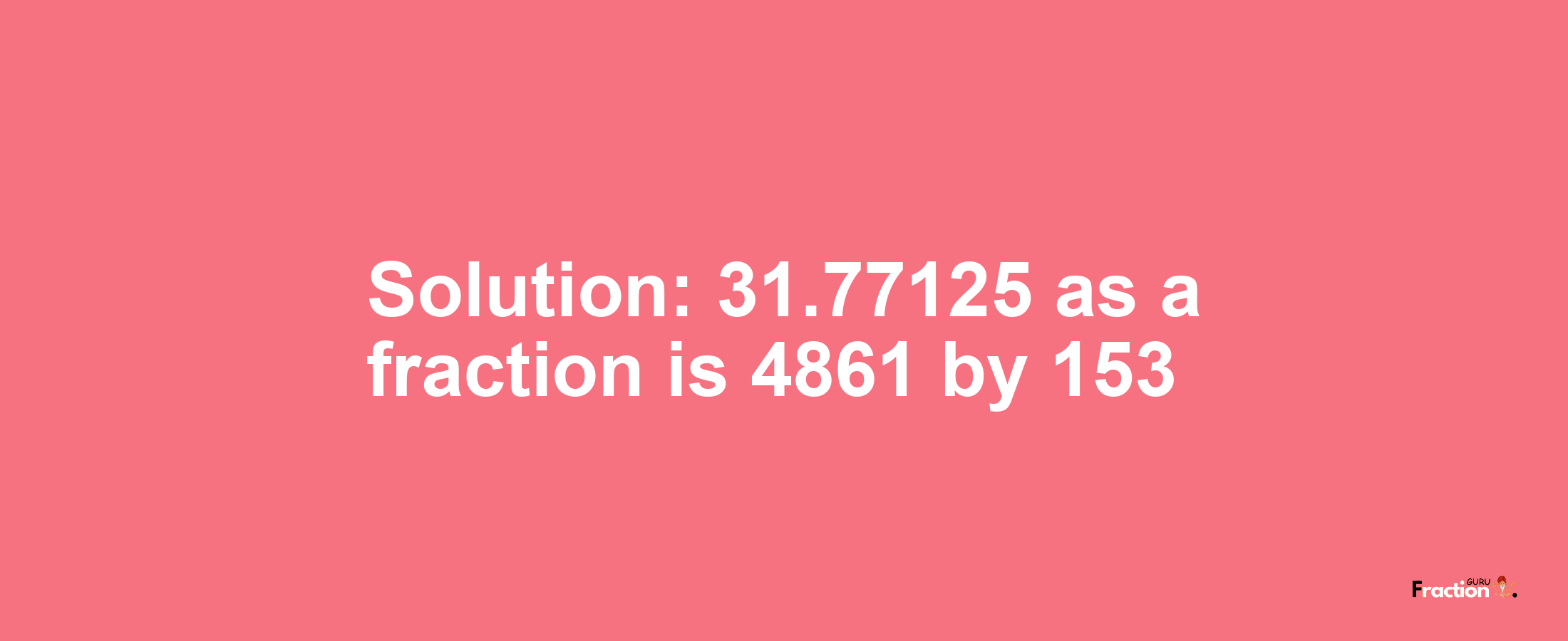 Solution:31.77125 as a fraction is 4861/153